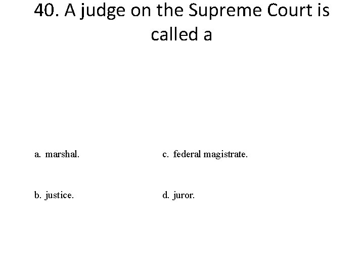 40. A judge on the Supreme Court is called a a. marshal. c. federal