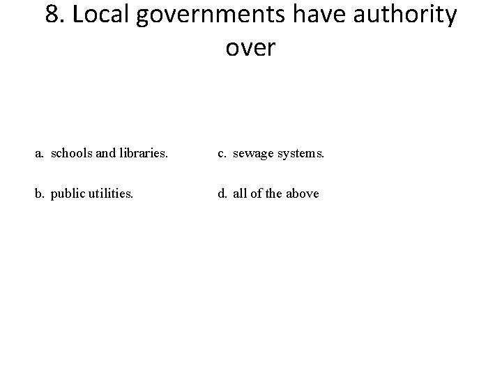 8. Local governments have authority over a. schools and libraries. c. sewage systems. b.