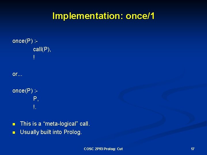 Implementation: once/1 once(P) : call(P), ! or. . . once(P) : P, !. n