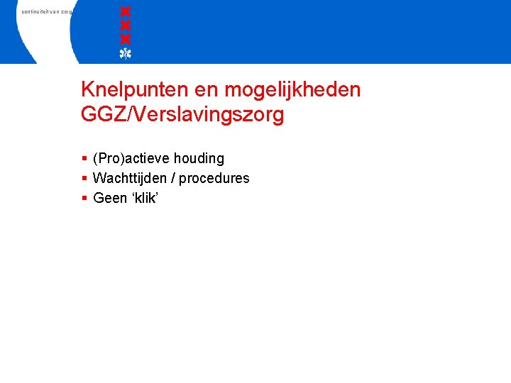 continuiteit van zorg Knelpunten en mogelijkheden GGZ/Verslavingszorg § (Pro)actieve houding § Wachttijden / procedures