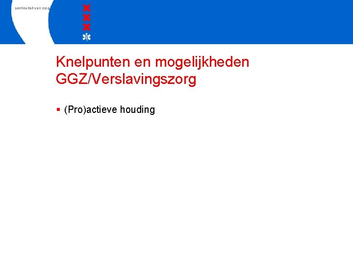 continuiteit van zorg Knelpunten en mogelijkheden GGZ/Verslavingszorg § (Pro)actieve houding 