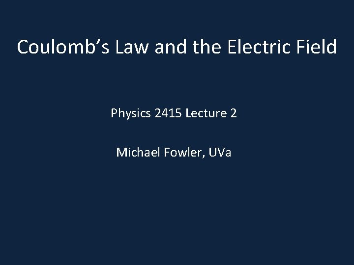 Coulomb’s Law and the Electric Field Physics 2415 Lecture 2 Michael Fowler, UVa 