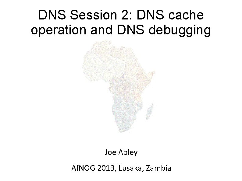 DNS Session 2: DNS cache operation and DNS debugging Joe Abley Af. NOG 2013,