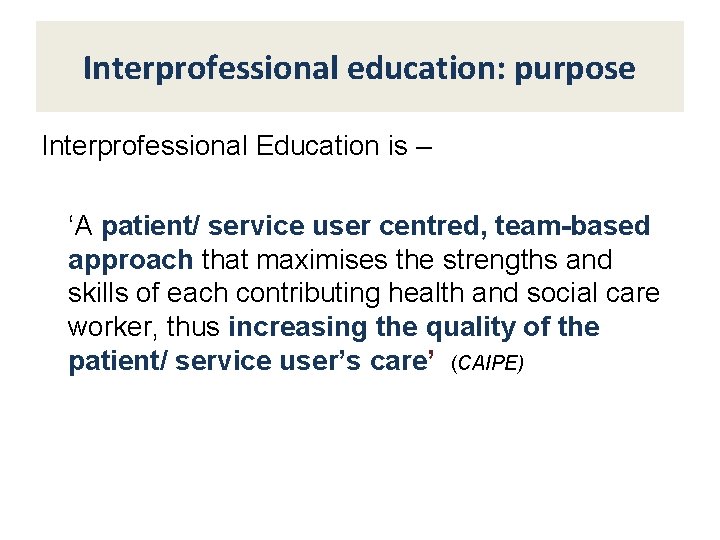 Interprofessional education: purpose Interprofessional Education is – ‘A patient/ service user centred, team-based approach