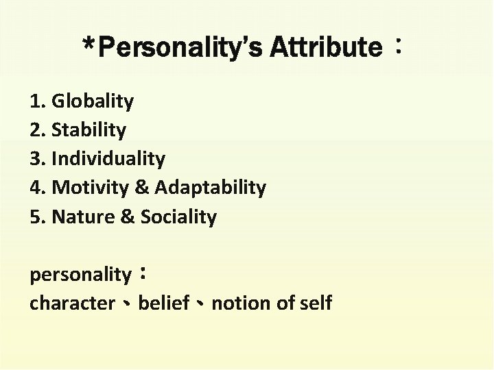 *Personality’s Attribute： 1. Globality 2. Stability 3. Individuality 4. Motivity & Adaptability 5. Nature