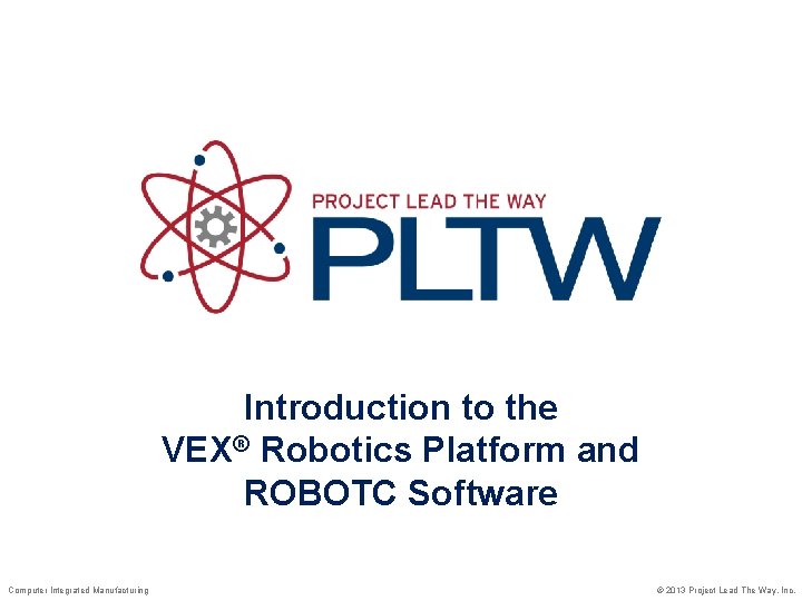 Introduction to the VEX® Robotics Platform and ROBOTC Software Computer Integrated Manufacturing © 2013