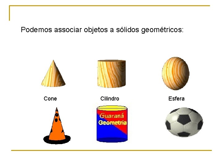 Podemos associar objetos a sólidos geométricos: Cone Cilindro Esfera 