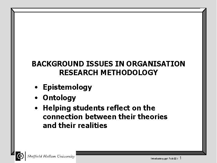 BACKGROUND ISSUES IN ORGANISATION RESEARCH METHODOLOGY • Epistemology • Ontology • Helping students reflect