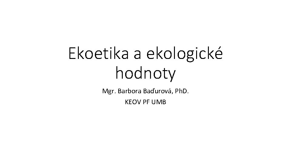Ekoetika a ekologické hodnoty Mgr. Barbora Baďurová, Ph. D. KEOV PF UMB 