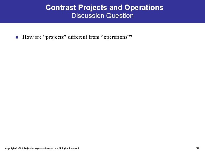 Contrast Projects and Operations Discussion Question n How are “projects” different from “operations”? Copyright