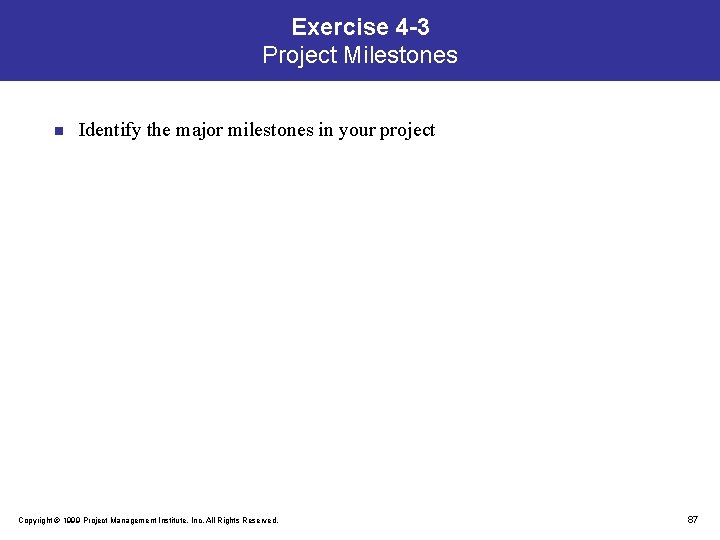 Exercise 4 -3 Project Milestones n Identify the major milestones in your project Copyright