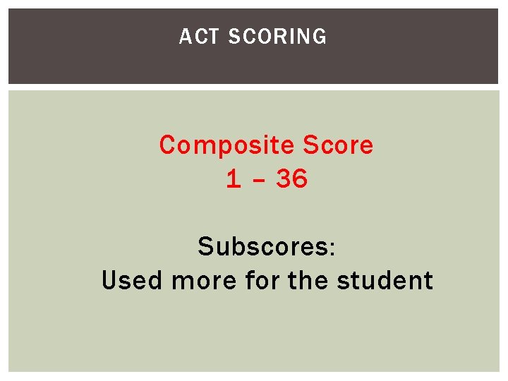 ACT SCORING Composite Score 1 – 36 Subscores: Used more for the student 
