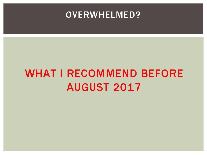 OVERWHELMED? WHAT I RECOMMEND BEFORE AUGUST 2017 