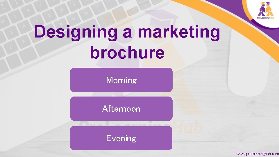 Designing a marketing brochure Morning Afternoon Evening www. prolearninghub. com 