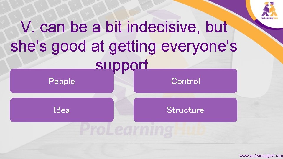 V. can be a bit indecisive, but she's good at getting everyone's support. People