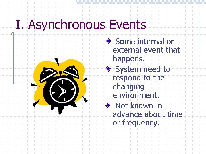 I. Asynchronous Events Some internal or external event that happens. System need to respond