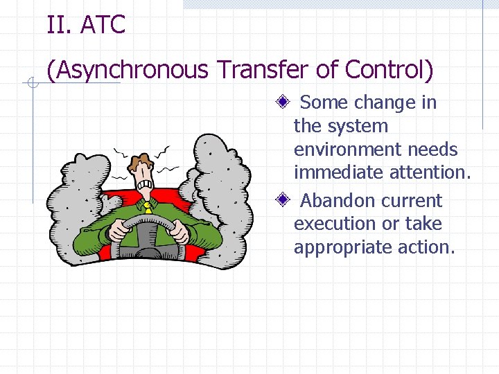 II. ATC (Asynchronous Transfer of Control) Some change in the system environment needs immediate