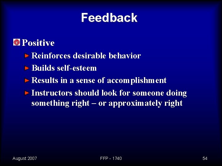 Feedback Positive Reinforces desirable behavior Builds self-esteem Results in a sense of accomplishment Instructors