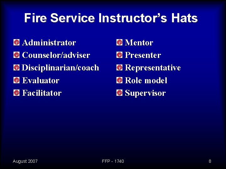 Fire Service Instructor’s Hats Administrator Counselor/adviser Disciplinarian/coach Evaluator Facilitator August 2007 Mentor Presenter Representative