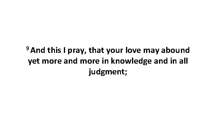 9 And this I pray, that your love may abound yet more and more 9 And this I pray, that your love may abound yet more and more