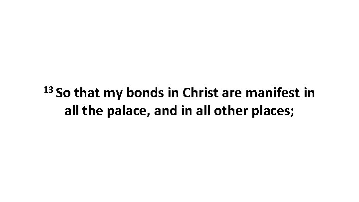 13 So that my bonds in Christ are manifest in all the palace, and 13 So that my bonds in Christ are manifest in all the palace, and