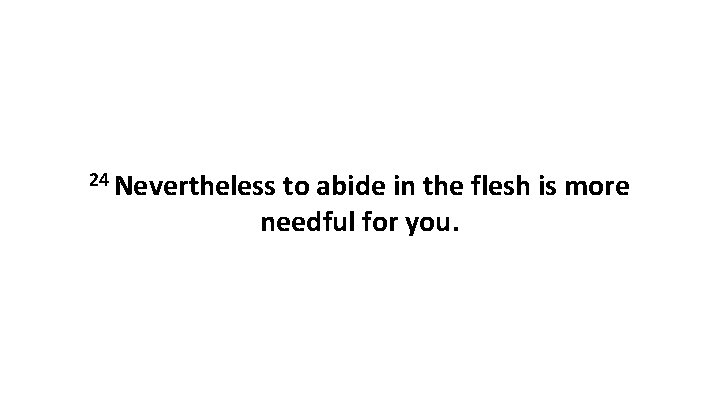 24 Nevertheless to abide in the flesh is more needful for you. 24 Nevertheless to abide in the flesh is more needful for you.