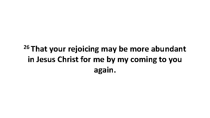 26 That your rejoicing may be more abundant in Jesus Christ for me by 26 That your rejoicing may be more abundant in Jesus Christ for me by