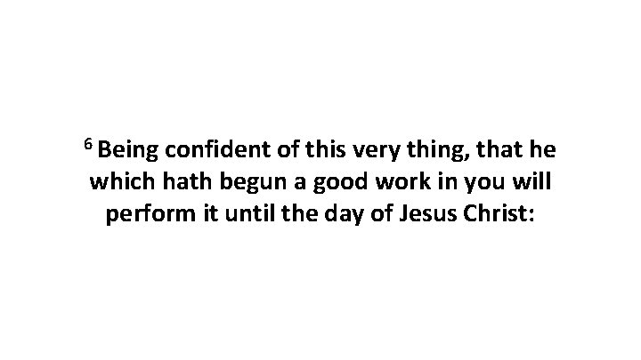 6 Being confident of this very thing, that he which hath begun a good 6 Being confident of this very thing, that he which hath begun a good