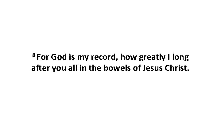 8 For God is my record, how greatly I long after you all in 8 For God is my record, how greatly I long after you all in