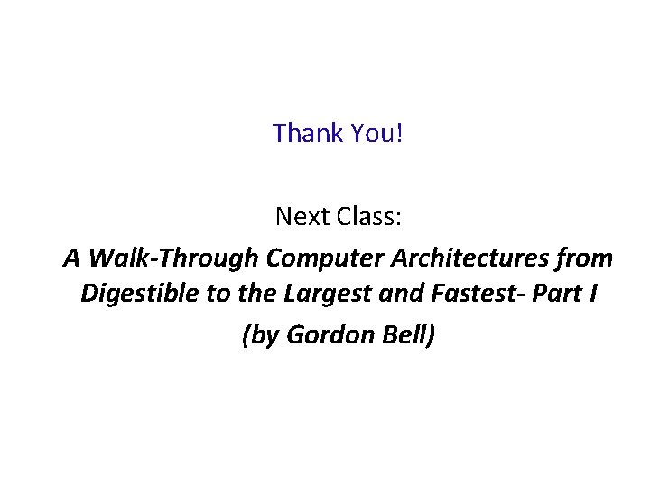 Thank You! Next Class: A Walk-Through Computer Architectures from Digestible to the Largest and Thank You! Next Class: A Walk-Through Computer Architectures from Digestible to the Largest and