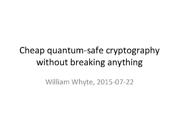 Cheap quantum-safe cryptography without breaking anything William Whyte, 2015 -07 -22 