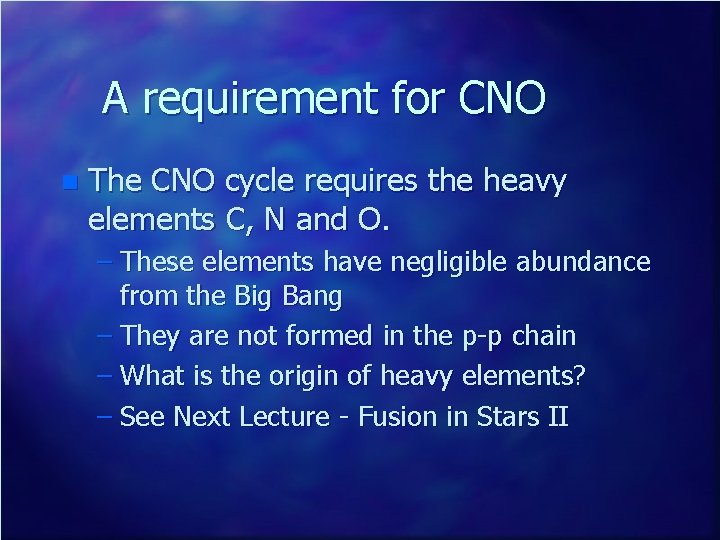A requirement for CNO n The CNO cycle requires the heavy elements C, N