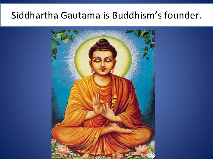 Siddhartha Gautama is Buddhism’s founder. 