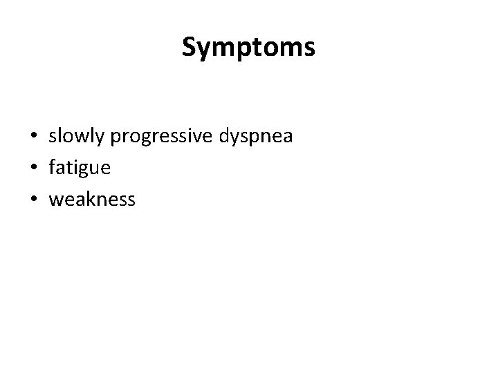 Symptoms • slowly progressive dyspnea • fatigue • weakness 