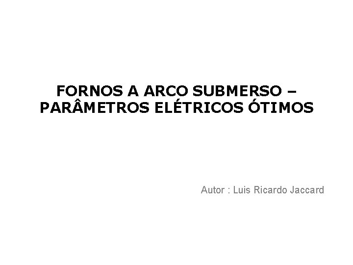 FORNOS A ARCO SUBMERSO – PAR METROS ELÉTRICOS ÓTIMOS Autor : Luis Ricardo Jaccard
