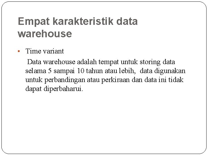 Empat karakteristik data warehouse • Time variant Data warehouse adalah tempat untuk storing data