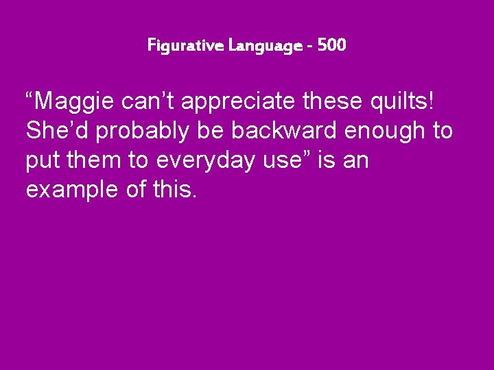 Figurative Language - 500 “Maggie can’t appreciate these quilts! She’d probably be backward enough