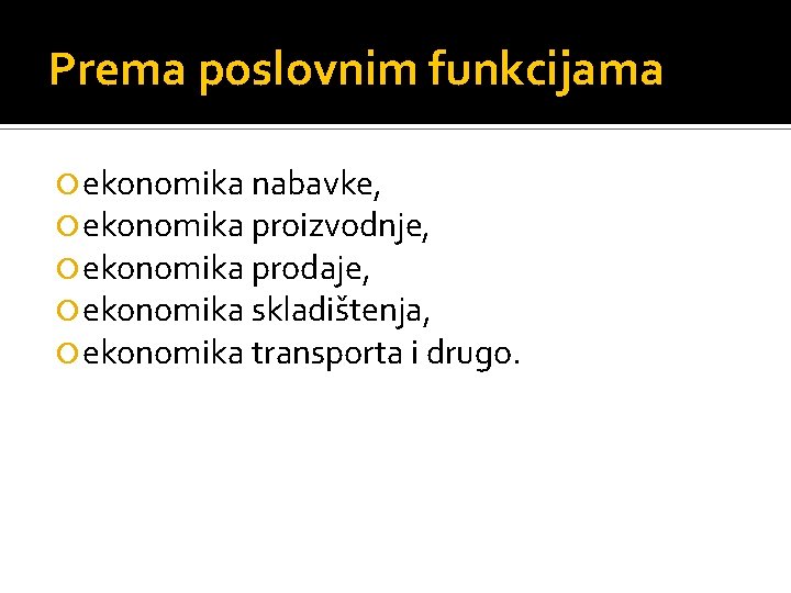 Prema poslovnim funkcijama ekonomika nabavke, ekonomika proizvodnje, ekonomika prodaje, ekonomika skladištenja, ekonomika transporta i Prema poslovnim funkcijama ekonomika nabavke, ekonomika proizvodnje, ekonomika prodaje, ekonomika skladištenja, ekonomika transporta i