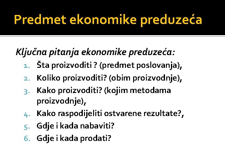 Predmet ekonomike preduzeća Ključna pitanja ekonomike preduzeća: 1. Šta proizvoditi ? (predmet poslovanja), 2.