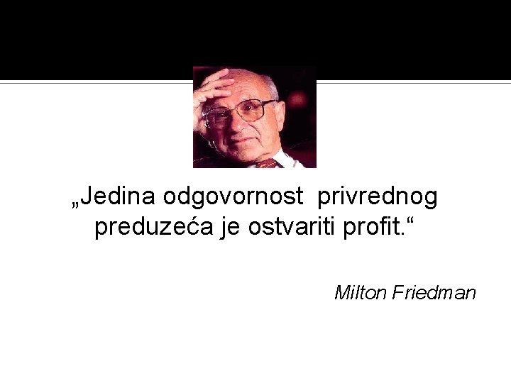 „Jedina odgovornost privrednog preduzeća je ostvariti profit. “ Milton Friedman 