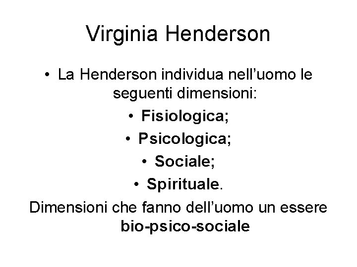 Virginia Henderson • La Henderson individua nell’uomo le seguenti dimensioni: • Fisiologica; • Psicologica;
