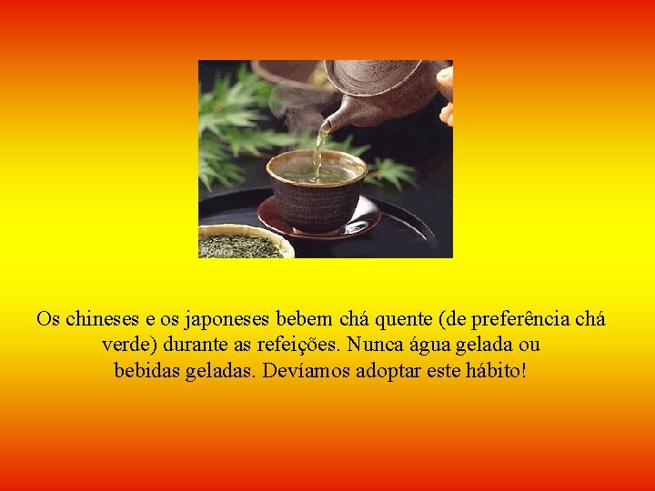 Os chineses e os japoneses bebem chá quente (de preferência chá verde) durante as