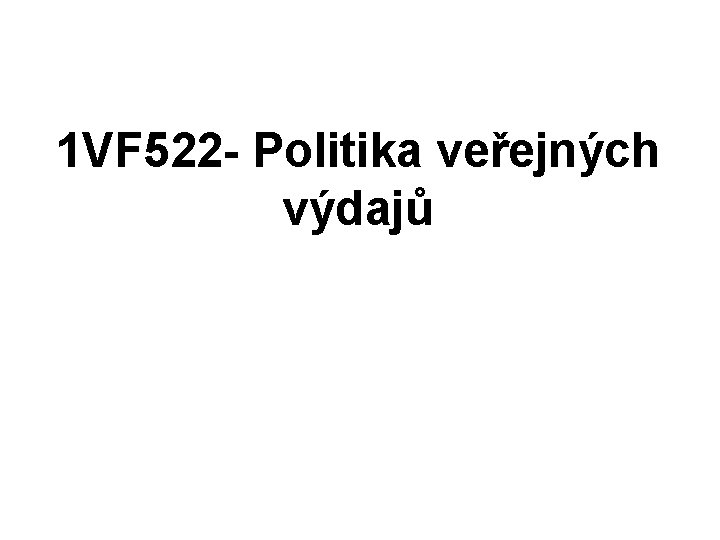 1 VF 522 - Politika veřejných výdajů 1 VF 522 - Politika veřejných výdajů