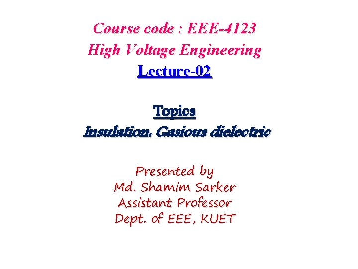 Course code : EEE-4123 High Voltage Engineering Lecture-02 Topics Insulation: Gasious dielectric Presented by