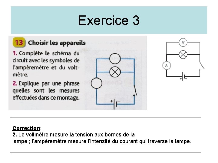 Exercice 3 Correction: 2. Le voltmètre mesure la tension aux bornes de la lampe Exercice 3 Correction: 2. Le voltmètre mesure la tension aux bornes de la lampe