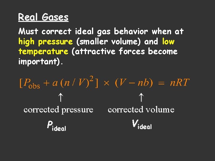 Real Gases Must correct ideal gas behavior when at high pressure (smaller volume) and