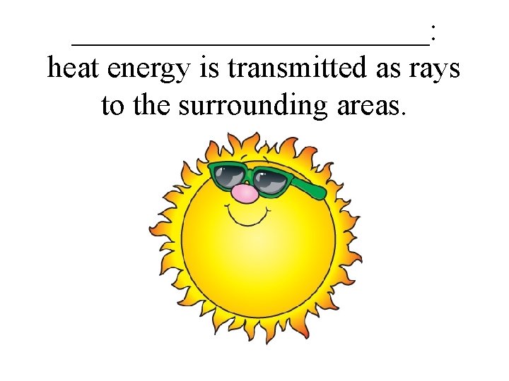 ____________: heat energy is transmitted as rays to the surrounding areas. 