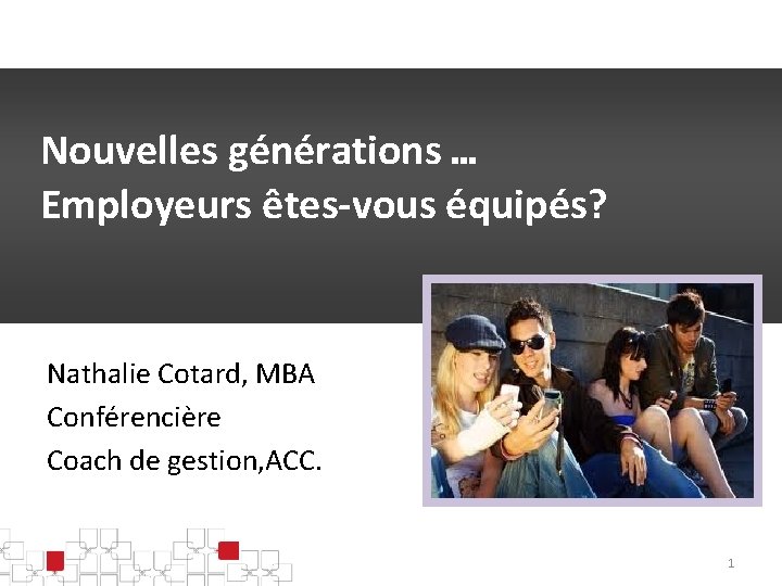 Nouvelles générations … Employeurs êtes-vous équipés? Nathalie Cotard, MBA Conférencière Coach de gestion, ACC.