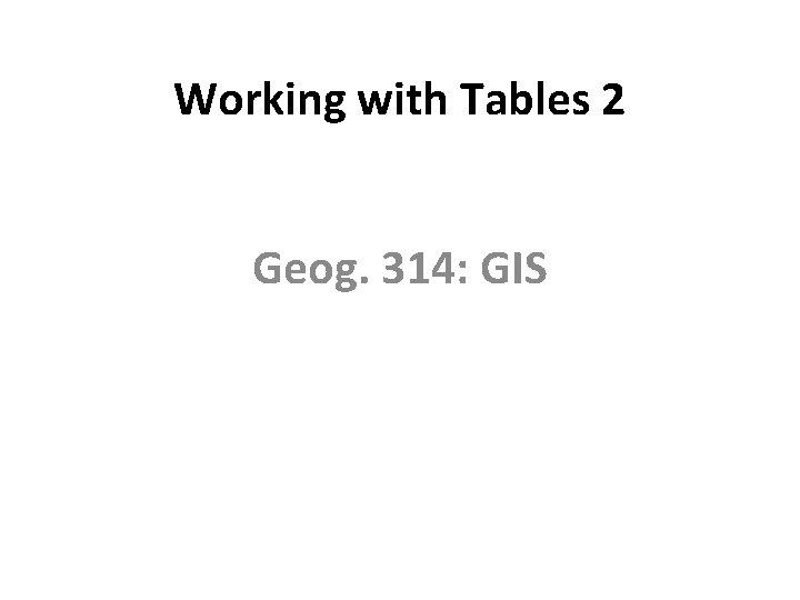 Working with Tables 2 Geog. 314: GIS 