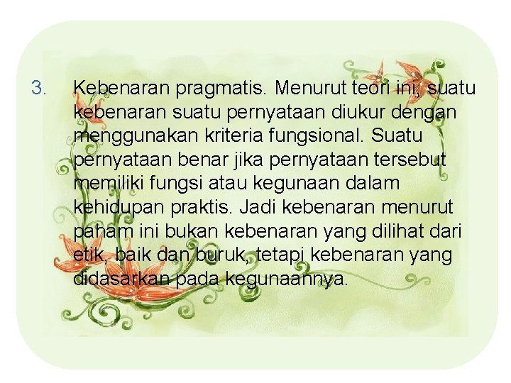 3. Kebenaran pragmatis. Menurut teori ini, suatu kebenaran suatu pernyataan diukur dengan menggunakan kriteria